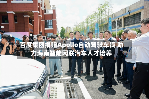 百度集团捐赠Apollo自动驾驶车辆 助力海南智能网联汽车人才培养-第3张图片