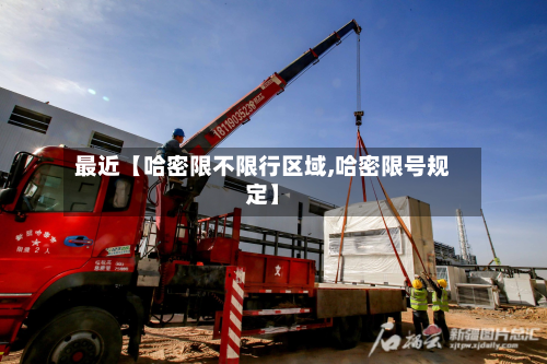最近【哈密限不限行区域,哈密限号规定】-第1张图片