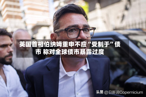 英国首相伯纳姆重申不应“受制于”债市 称对全球债市暴露过度-第1张图片