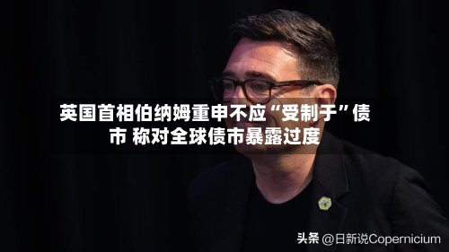 英国首相伯纳姆重申不应“受制于”债市 称对全球债市暴露过度-第2张图片