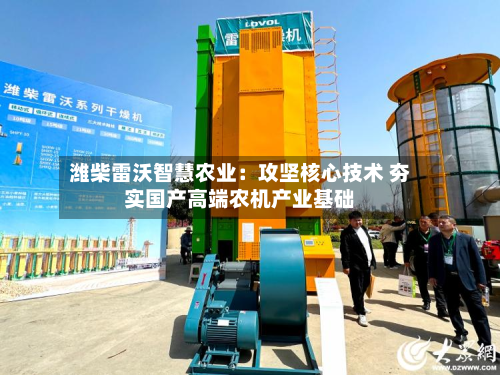 潍柴雷沃智慧农业：攻坚核心技术 夯实国产高端农机产业基础-第3张图片