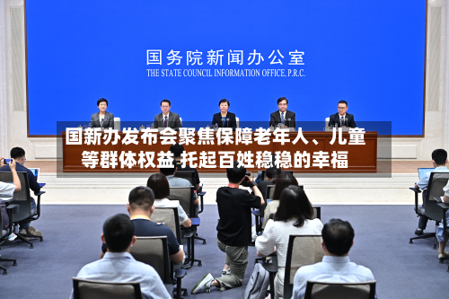国新办发布会聚焦保障老年人、儿童等群体权益 托起百姓稳稳的幸福-第2张图片
