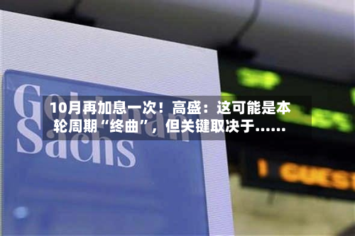 10月再加息一次！高盛：这可能是本轮周期“终曲”，但关键取决于……-第3张图片