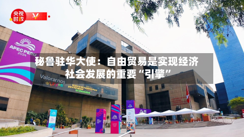 秘鲁驻华大使：自由贸易是实现经济社会发展的重要“引擎	”-第1张图片