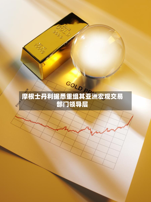 摩根士丹利据悉重组其亚洲宏观交易部门领导层-第1张图片