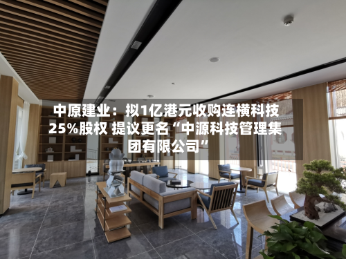 中原建业：拟1亿港元收购连横科技25%股权 提议更名“中源科技管理集团有限公司	”-第1张图片