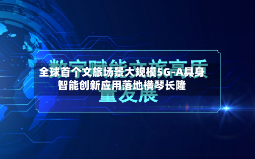 全球首个文旅场景大规模5G-A具身智能创新应用落地横琴长隆-第1张图片
