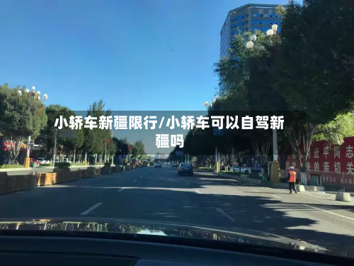 小轿车新疆限行/小轿车可以自驾新疆吗-第2张图片
