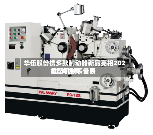 华伍股份携多款制动器新品亮相2026上海世界重型机械装备展-第3张图片