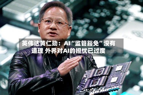 英伟达黄仁勋：AI“监管豁免”没有道理 外界对AI的担忧已过度-第2张图片