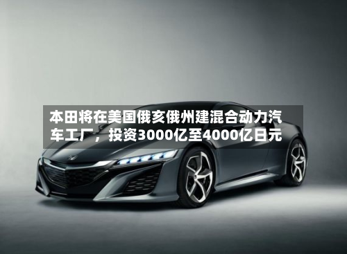 本田将在美国俄亥俄州建混合动力汽车工厂，投资3000亿至4000亿日元-第1张图片
