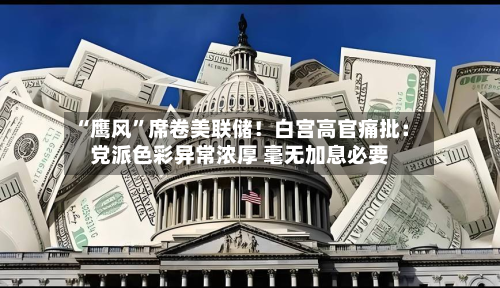 “鹰风”席卷美联储！白宫高官痛批：党派色彩异常浓厚 毫无加息必要-第2张图片