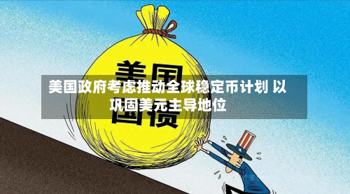 美国政府考虑推动全球稳定币计划 以巩固美元主导地位-第1张图片
