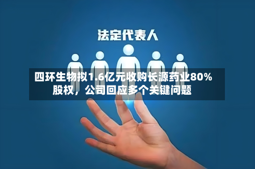 四环生物拟1.6亿元收购长源药业80%股权	，公司回应多个关键问题-第1张图片